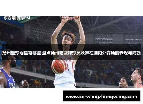 扬州篮球明星有哪些 盘点扬州籍篮球球员及其在国内外赛场的表现与成就
