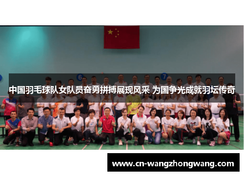 中国羽毛球队女队员奋勇拼搏展现风采 为国争光成就羽坛传奇